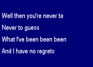 Well then you're never ta
Never to guess

What I've been been been

And I have no regrets