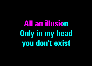 All an illusion

Only in my head
you don't exist