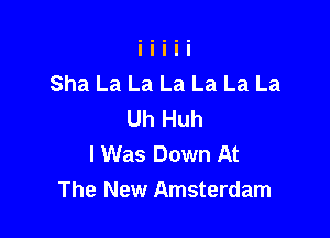Sha La La La La La La
Uh Huh

I Was Down At
The New Amsterdam