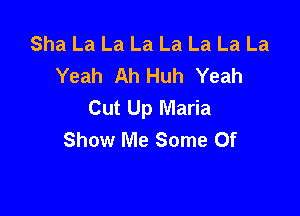 Sha La La La La La La La
Yeah Ah Huh Yeah
Cut Up Maria

Show Me Some Of