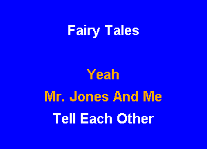 Fairy Tales

Yeah
Mr. Jones And Me
Tell Each Other