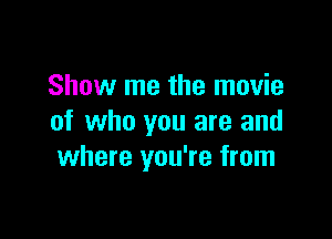 Show me the movie

of who you are and
where you're from
