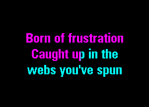 Born of frustration

Caught up in the
webs you've spun