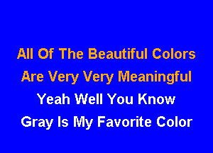 All Of The Beautiful Colors

Are Very Very Meaningful
Yeah Well You Know
Gray Is My Favorite Color