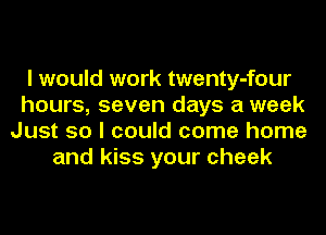 I would work twenty-four
hours, seven days a week
Just so I could come home
and kiss your cheek