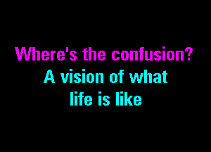 Where's the confusion?

A vision of what
life is like