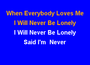 When Everybody Loves Me
lWill Never Be Lonely
I Will Never Be Lonely

Said I'm Never