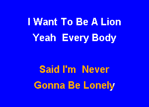 I Want To Be A Lion
Yeah Every Body

Said I'm Never
Gonna Be Lonely