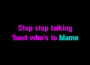 Stop stop talking

'hout who's to blame