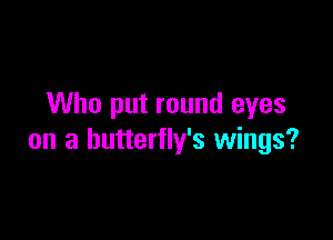 Who put round eyes

on a butterfly's wings?