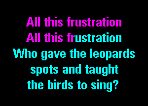 All this frustration
All this frustration
Who gave the leopards
spots and taught

the birds to sing? I