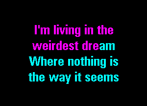 I'm living in the
weirdest dream

Where nothing is
the way it seems