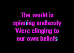 The world is
spinning endlessly

Were clinging to
our own beliefs