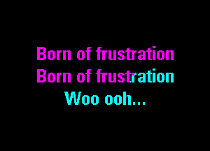 Born of frustration

Born of frustration
Woo ooh...