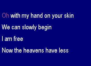 with my hand on your skin

We can slowly begin
I am free

Now the heavens have less