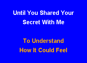 Until You Shared Your
Secret With Me

To Understand
How It Could Feel