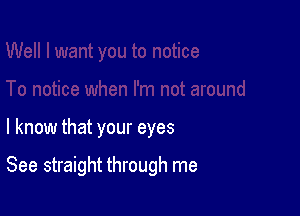 I know that your eyes

See straight through me