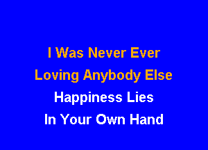 I Was Never Ever

Loving Anybody Else
Happiness Lies
In Your Own Hand