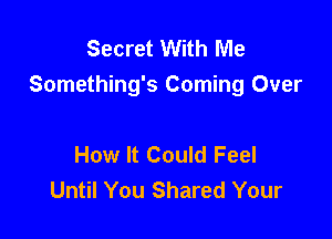 Secret With Me
Something's Coming Over

How It Could Feel
Until You Shared Your