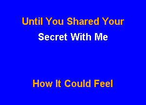 Until You Shared Your
Secret With Me

How It Could Feel