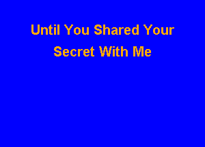 Until You Shared Your
Secret With Me