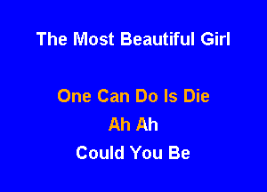 The Most Beautiful Girl

One Can Do Is Die
Ah Ah
Could You Be