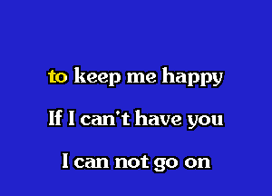 to keep me happy

If I can't have you

I can not go on