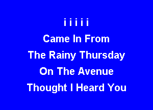Came In From

The Rainy Thursday
On The Avenue
Thought I Heard You