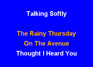 Talking Softly

The Rainy Thursday
On The Avenue
Thought I Heard You