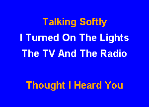 Talking Softly
l Turned On The Lights
The TV And The Radio

Thought I Heard You