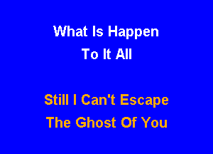 What Is Happen
To It All

Still I Can't Escape
The Ghost Of You