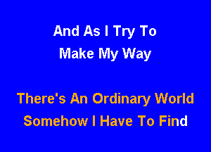 And As I Try To
Make My Way

There's An Ordinary World
Somehow I Have To Find