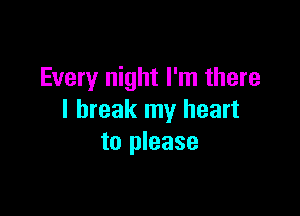 Every night I'm there

I break my heart
to please