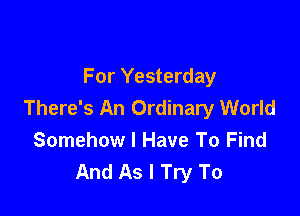 For Yesterday
There's An Ordinary World

Somehow I Have To Find
And As I Try To