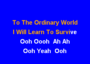 To The Ordinary World

I Will Learn To Survive
Ooh Oooh Ah Ah
Ooh Yeah Ooh