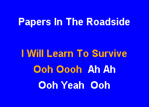 Papers In The Roadside

I Will Learn To Survive
Ooh Oooh Ah Ah
Ooh Yeah Ooh