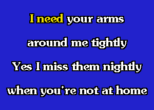 I need your arms
around me tightly
Yes I miss them nightly

when you're not at home