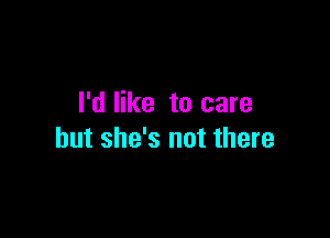 I'd like to care

but she's not there