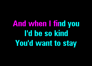 And when I find you

I'd be so kind
You'd want to stayr