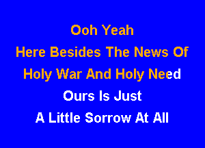 Ooh Yeah
Here Besides The News Of
Holy War And Holy Need

Ours Is Just
A Little Sorrow At All
