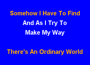 Somehow I Have To Find
And As I Try To
Make My Way

There's An Ordinary World