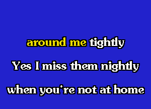 around me tightly
Yes I miss them nightly

when you're not at home