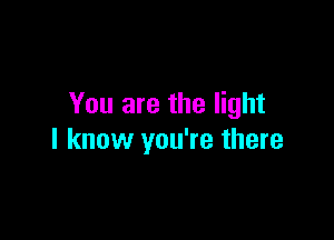 You are the light

I know you're there