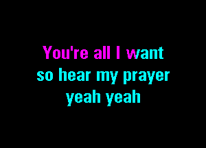 You're all I want

so hear my prayer
yeah yeah