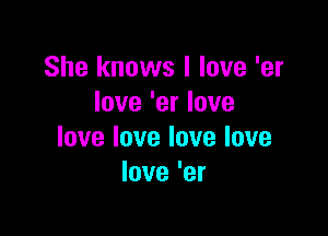 She knows I love 'er
love'erlove

lovelovelovelove
Iove'er