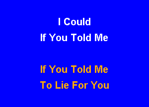 I Could
If You Told Me

If You Told Me
To Lie For You