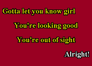 Gotta let you know girl

You're looking good

You're out of sight

Alright!
