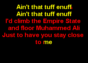 Ain't that tuff enuff.
Ain't that tuff enuff
I'd climb the Empire State
and floor Muhammad Ali
Just to have you stay close
to me