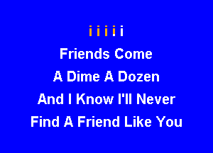 Friends Come
A Dime A Dozen

And I Know I'll Never
Find A Friend Like You