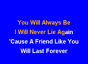 You Will Always Be
I Will Never Lie Again

'Cause A Friend Like You
Will Last Forever